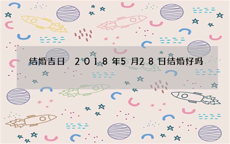 结婚吉日 2018年5月28日结婚好吗